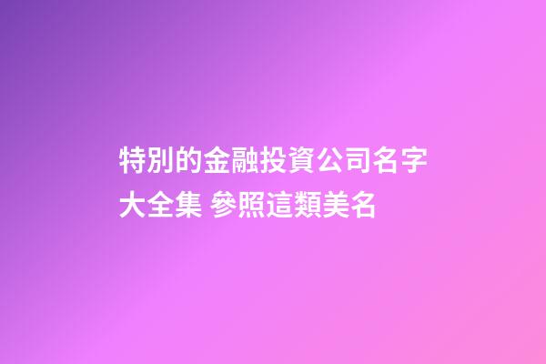 特別的金融投資公司名字大全集 參照這類美名